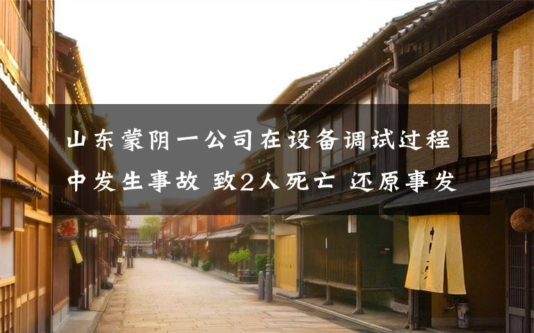 山東蒙陰一公司在設(shè)備調(diào)試過程中發(fā)生事故 致2人死亡 還原事發(fā)經(jīng)過及背后原因！