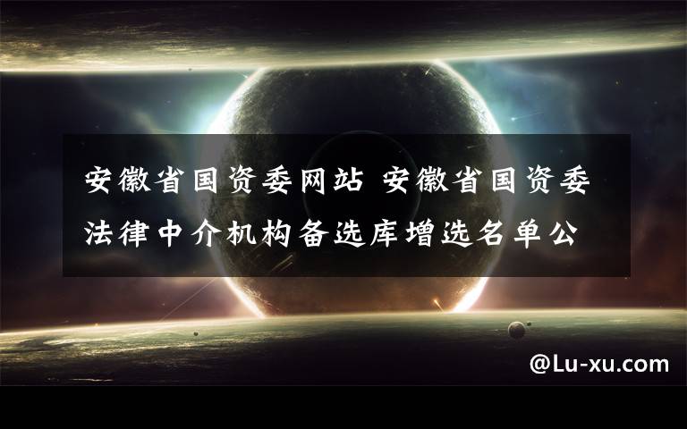 安徽省國資委網(wǎng)站 安徽省國資委法律中介機(jī)構(gòu)備選庫增選名單公示