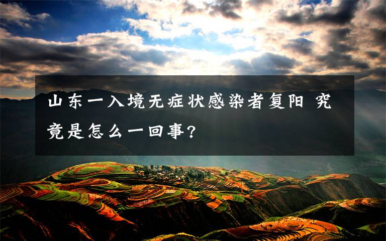 山東一入境無癥狀感染者復(fù)陽 究竟是怎么一回事?