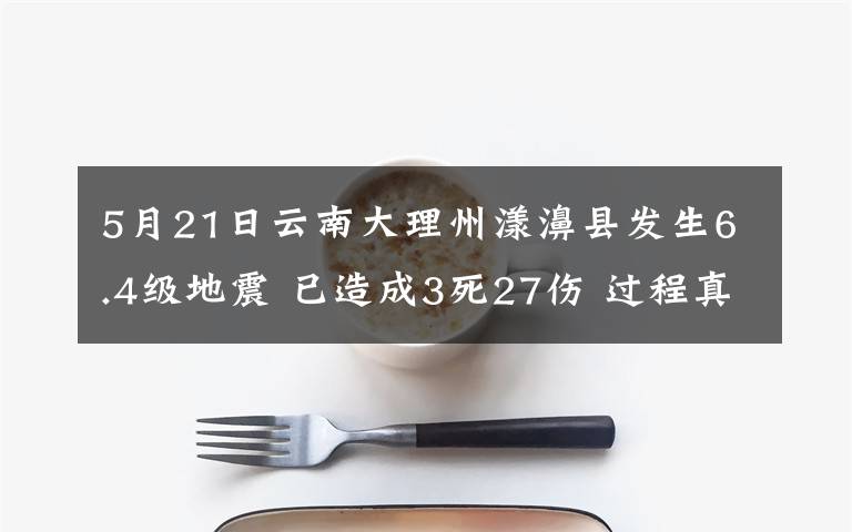 5月21日云南大理州漾濞縣發(fā)生6.4級地震 已造成3死27傷 過程真相詳細揭秘！