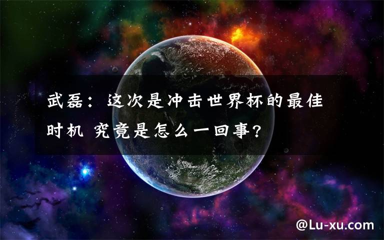 武磊：這次是沖擊世界杯的最佳時機 究竟是怎么一回事?