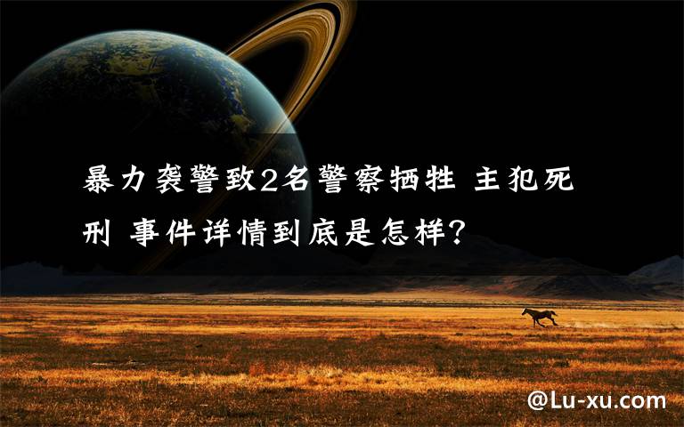 暴力襲警致2名警察犧牲 主犯死刑 事件詳情到底是怎樣？