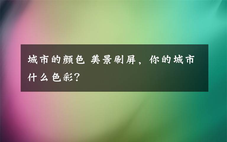 城市的顏色 美景刷屏，你的城市什么色彩？