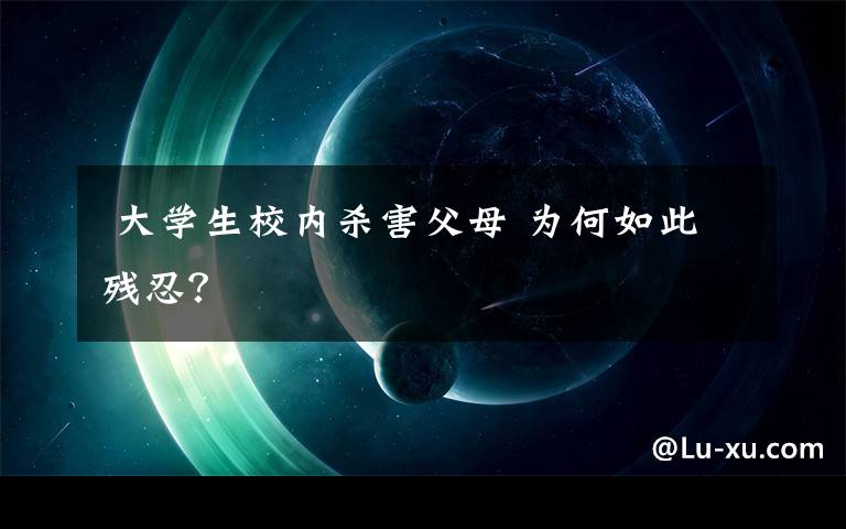  大學(xué)生校內(nèi)殺害父母 為何如此殘忍？