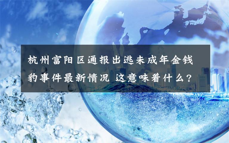 杭州富陽(yáng)區(qū)通報(bào)出逃未成年金錢豹事件最新情況 這意味著什么?