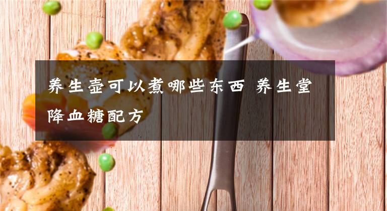 養(yǎng)生壺可以煮哪些東西 養(yǎng)生堂降血糖配方