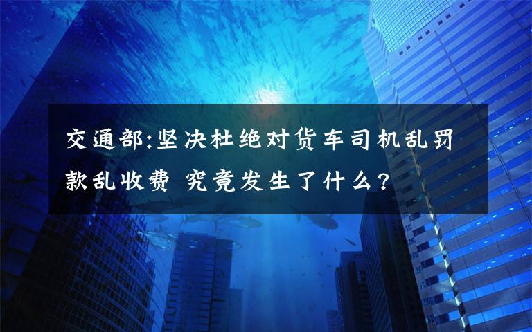 交通部:堅(jiān)決杜絕對(duì)貨車司機(jī)亂罰款亂收費(fèi) 究竟發(fā)生了什么?