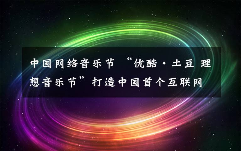 中國網絡音樂節(jié) “優(yōu)酷·土豆 理想音樂節(jié)”打造中國首個互聯網音樂節(jié)