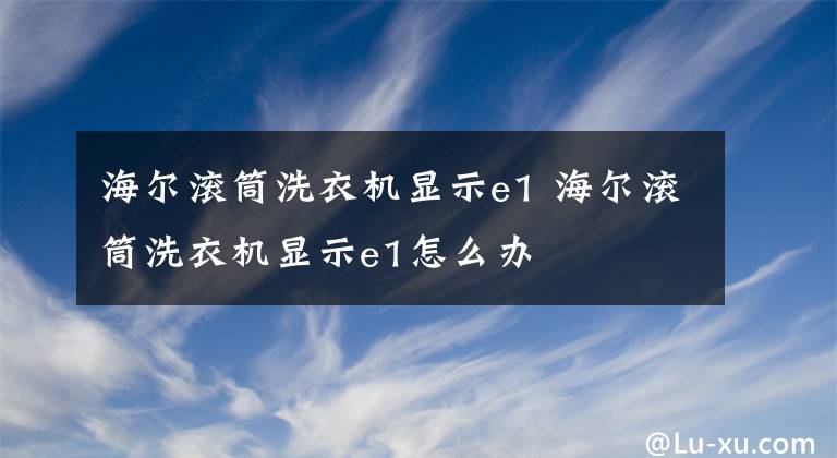 海爾滾筒洗衣機(jī)顯示e1 海爾滾筒洗衣機(jī)顯示e1怎么辦