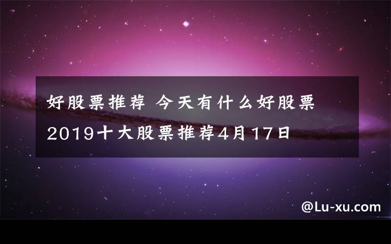 好股票推薦 今天有什么好股票 2019十大股票推薦4月17日