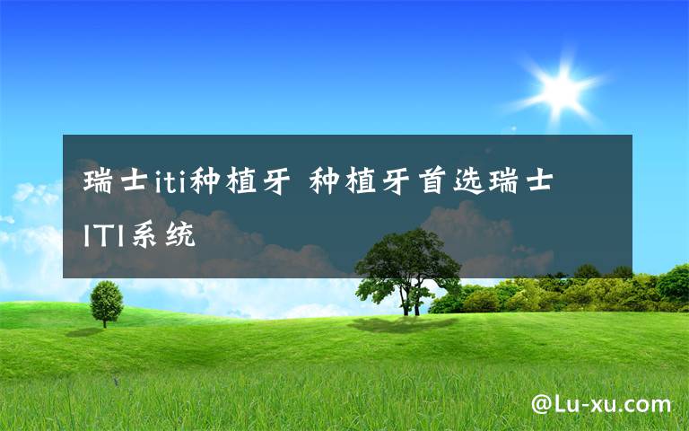 瑞士iti種植牙 種植牙首選瑞士ITI系統(tǒng)