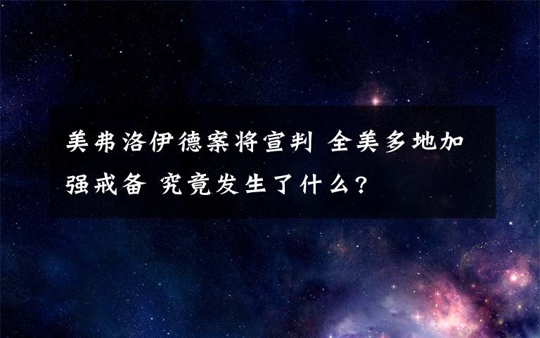 美弗洛伊德案將宣判 全美多地加強(qiáng)戒備 究竟發(fā)生了什么?