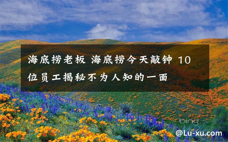 海底撈老板 海底撈今天敲鐘 10位員工揭秘不為人知的一面