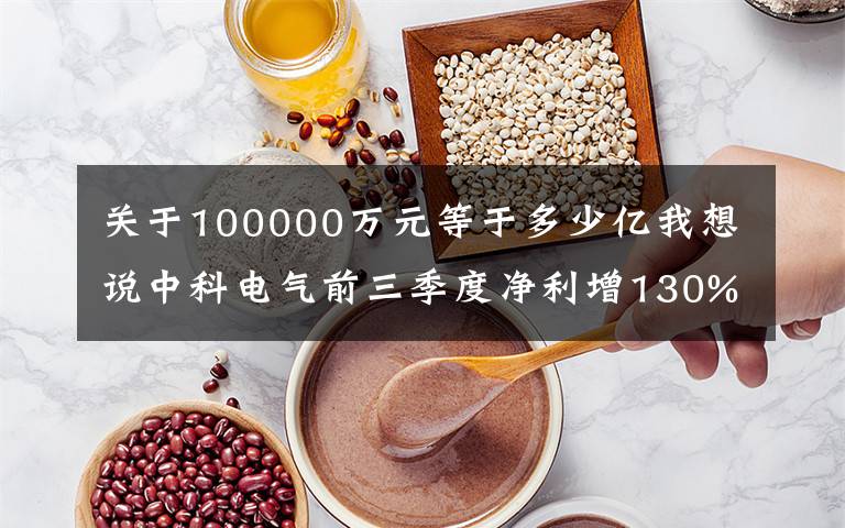 關于100000萬元等于多少億我想說中科電氣前三季度凈利增130% 擬6億元與億緯鋰能設立合資公司