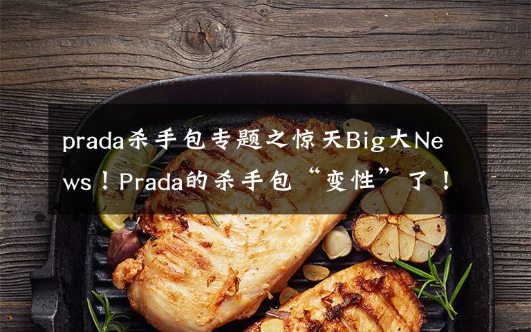 prada殺手包專題之驚天Big大News！Prada的殺手包“變性”了！