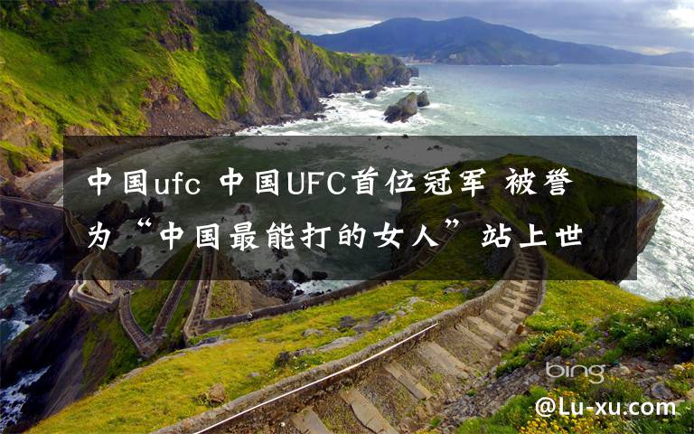 中國(guó)ufc 中國(guó)UFC首位冠軍 被譽(yù)為“中國(guó)最能打的女人”站上世界格斗之巔