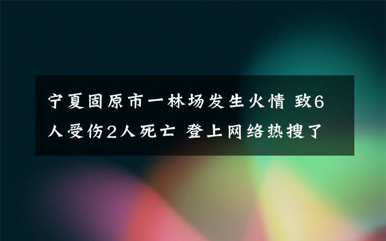 寧夏固原市一林場發(fā)生火情 致6人受傷2人死亡 登上網(wǎng)絡(luò)熱搜了！