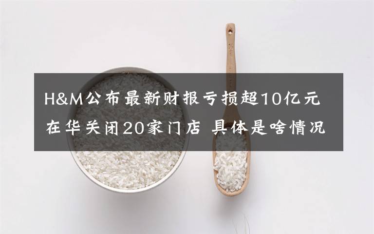 H&M公布最新財報虧損超10億元 在華關閉20家門店 具體是啥情況?