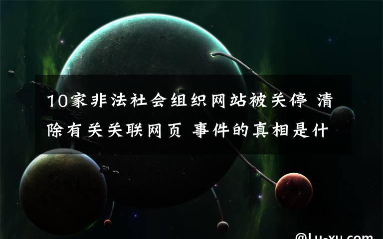 10家非法社會(huì)組織網(wǎng)站被關(guān)停 清除有關(guān)關(guān)聯(lián)網(wǎng)頁(yè) 事件的真相是什么？