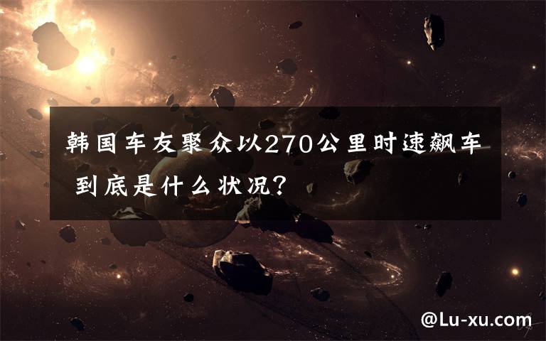 韓國車友聚眾以270公里時速飆車 到底是什么狀況？