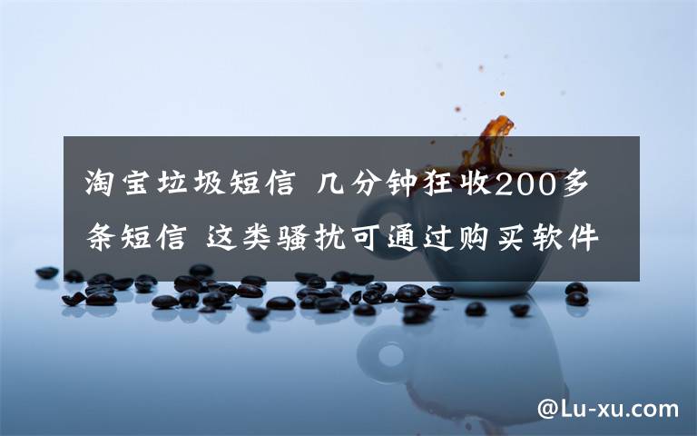 淘寶垃圾短信 幾分鐘狂收200多條短信 這類(lèi)騷擾可通過(guò)購(gòu)買(mǎi)軟件自主操作