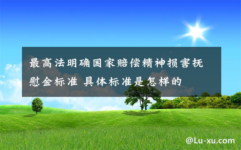 最高法明確國家賠償精神損害撫慰金標(biāo)準(zhǔn) 具體標(biāo)準(zhǔn)是怎樣的