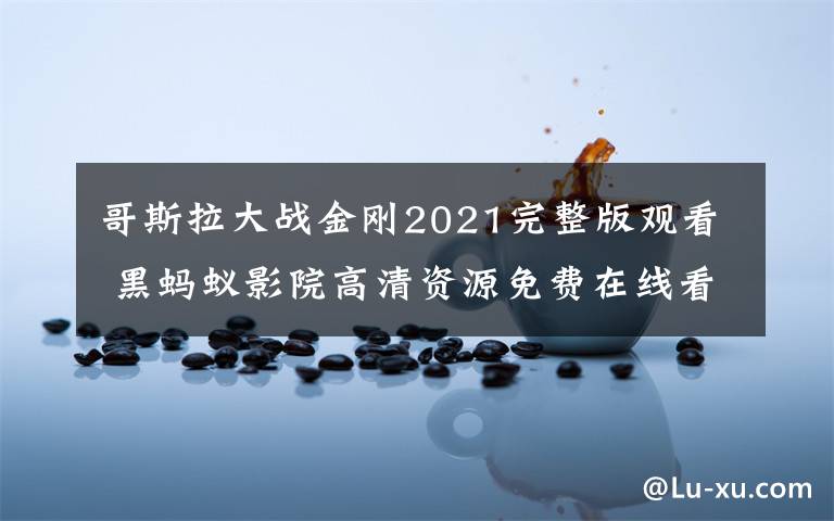 哥斯拉大戰(zhàn)金剛2021完整版觀看 黑螞蟻影院高清資源免費在線看