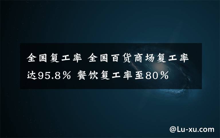 全國復(fù)工率 全國百貨商場復(fù)工率達95.8％ 餐飲復(fù)工率至80％