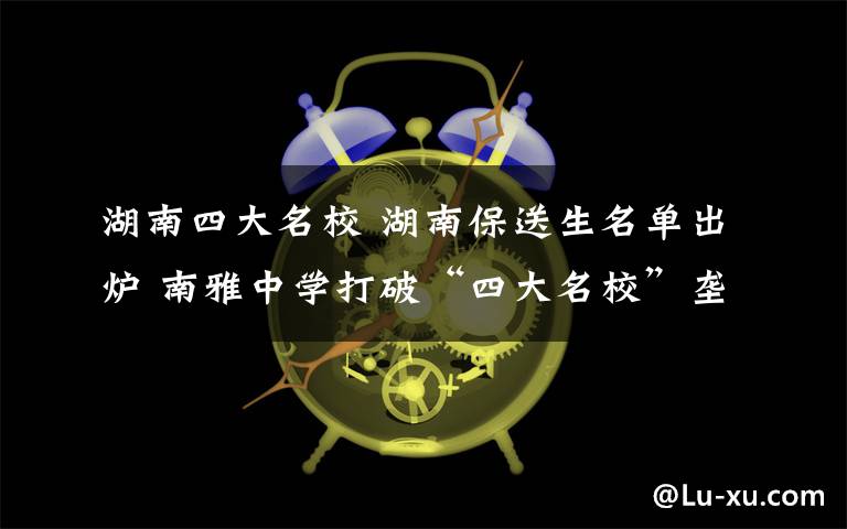 湖南四大名校 湖南保送生名單出爐 南雅中學(xué)打破“四大名?！眽艛?></a></div>
              <div   id=