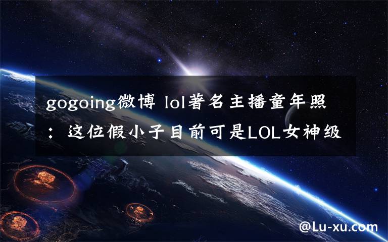 gogoing微博 lol著名主播童年照：這位假小子目前可是LOL女神級(jí)別的主播喲