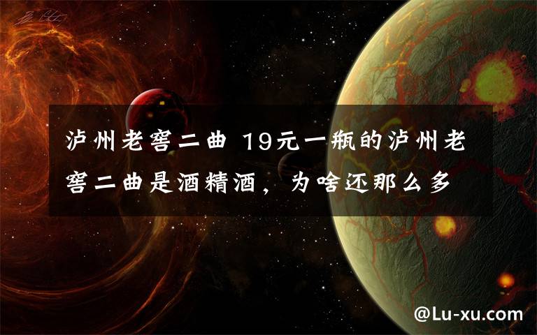 瀘州老窖二曲 19元一瓶的瀘州老窖二曲是酒精酒，為啥還那么多人都喜歡買來喝？