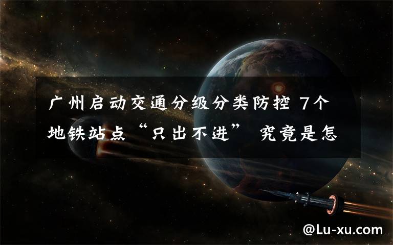 廣州啟動交通分級分類防控 7個地鐵站點“只出不進” 究竟是怎么一回事?