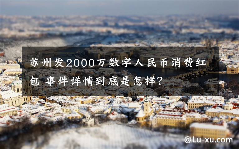 蘇州發(fā)2000萬數(shù)字人民幣消費紅包 事件詳情到底是怎樣？