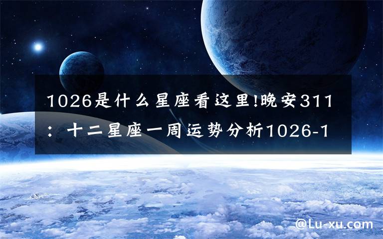 1026是什么星座看這里!晚安311：十二星座一周運(yùn)勢分析1026-1101