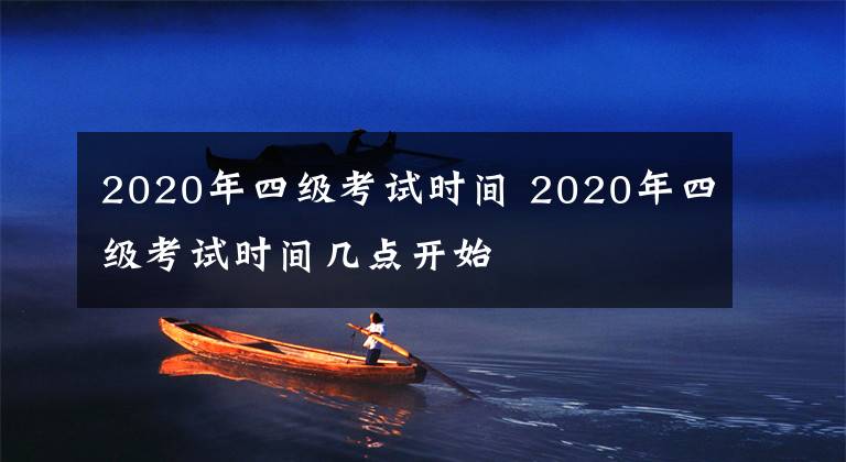 2020年四級(jí)考試時(shí)間 2020年四級(jí)考試時(shí)間幾點(diǎn)開(kāi)始