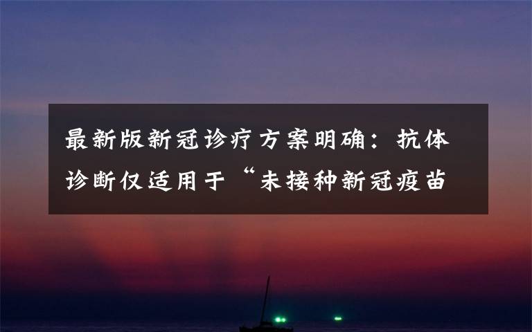 最新版新冠診療方案明確：抗體診斷僅適用于“未接種新冠疫苗者” 過程真相詳細揭秘！