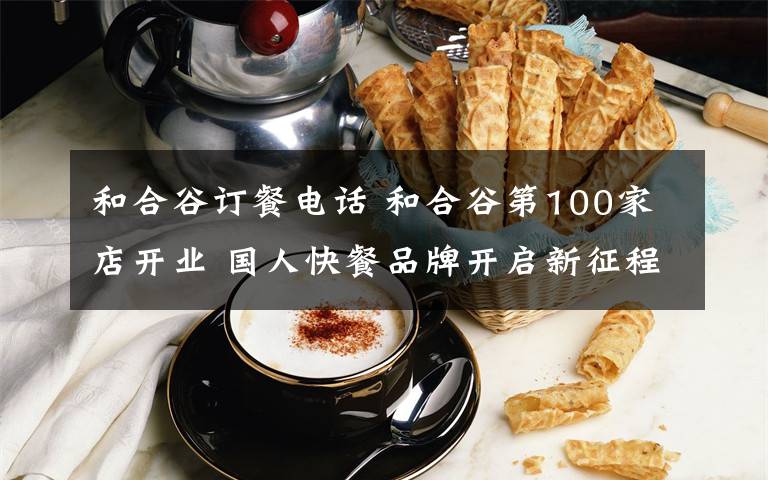 和合谷訂餐電話 和合谷第100家店開業(yè) 國人快餐品牌開啟新征程