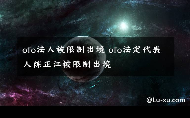 ofo法人被限制出境 ofo法定代表人陳正江被限制出境