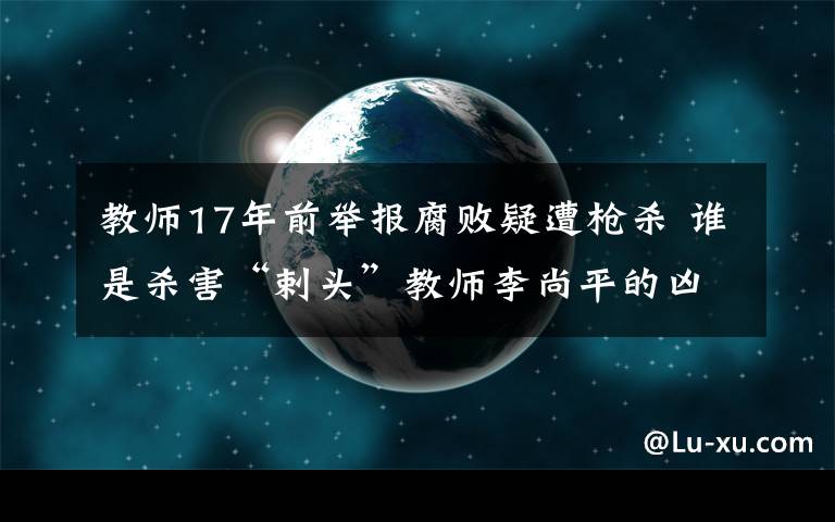 教師17年前舉報(bào)腐敗疑遭槍殺 誰(shuí)是殺害“剌頭”教師李尚平的兇手