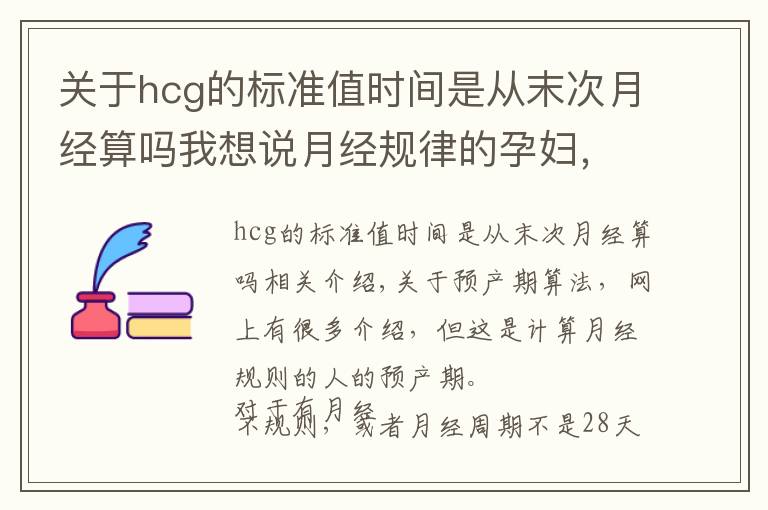 關(guān)于hcg的標(biāo)準(zhǔn)值時間是從末次月經(jīng)算嗎我想說月經(jīng)規(guī)律的孕婦，記住了末次月經(jīng)的時間，就能估算寶寶的預(yù)產(chǎn)期了