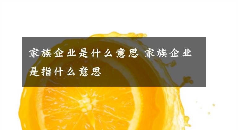 家族企業(yè)是什么意思 家族企業(yè)是指什么意思