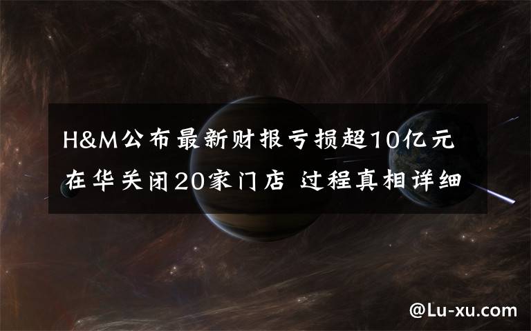 H&M公布最新財報虧損超10億元 在華關(guān)閉20家門店 過程真相詳細揭秘！