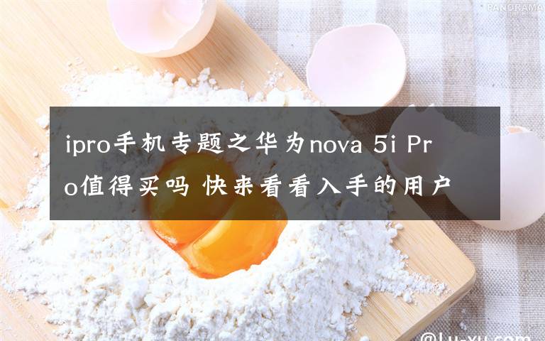 ipro手機(jī)專(zhuān)題之華為nova 5i Pro值得買(mǎi)嗎 快來(lái)看看入手的用戶都咋說(shuō)