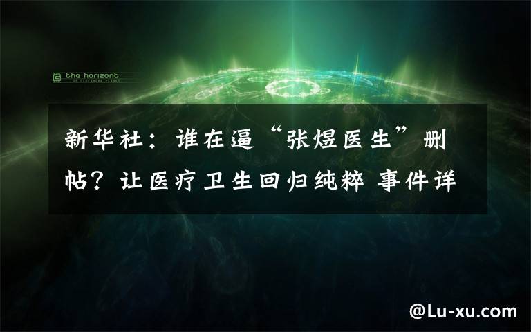 新華社：誰在逼“張煜醫(yī)生”刪帖？讓醫(yī)療衛(wèi)生回歸純粹 事件詳情始末介紹！