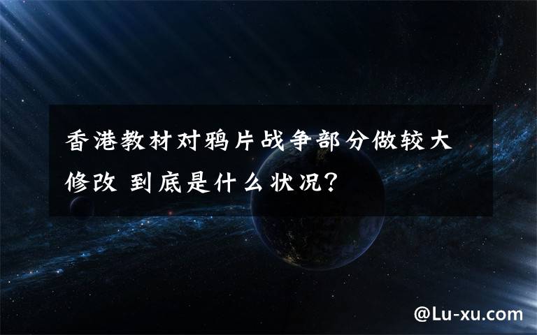 香港教材對鴉片戰(zhàn)爭部分做較大修改 到底是什么狀況？