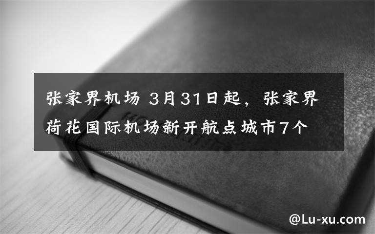 張家界機場 3月31日起，張家界荷花國際機場新開航點城市7個