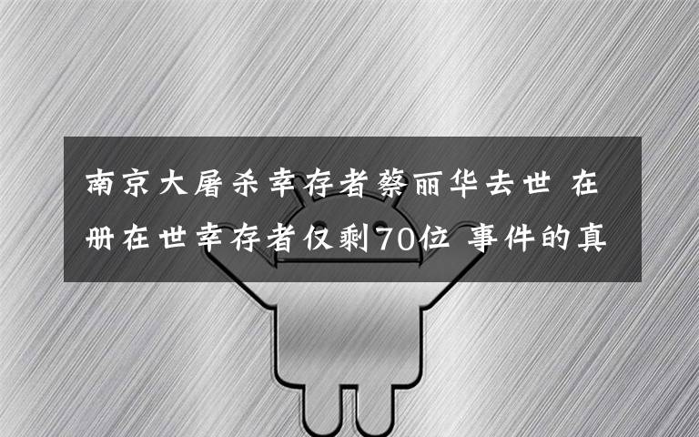 南京大屠殺幸存者蔡麗華去世 在冊(cè)在世幸存者僅剩70位 事件的真相是什么？