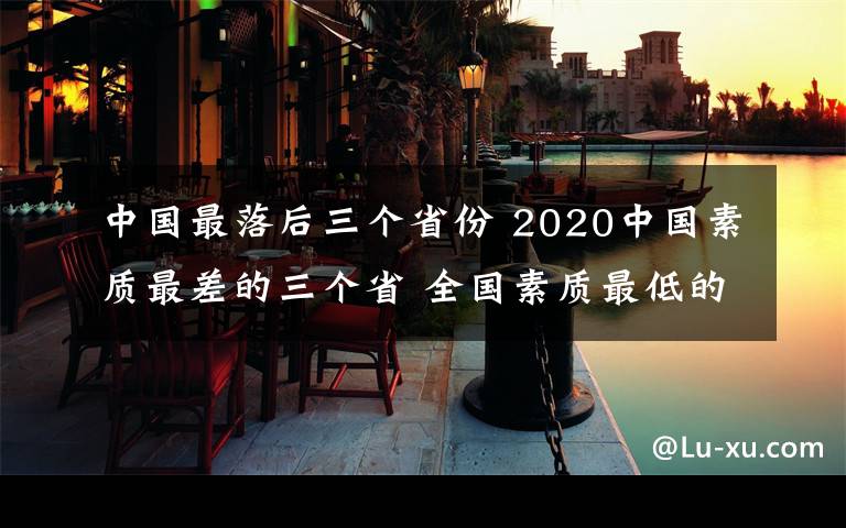 中國最落后三個省份 2020中國素質(zhì)最差的三個省 全國素質(zhì)最低的省份