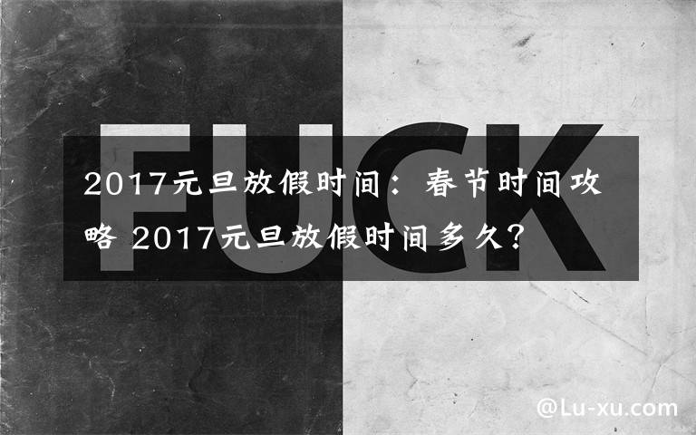 2017元旦放假時間：春節(jié)時間攻略 2017元旦放假時間多久？