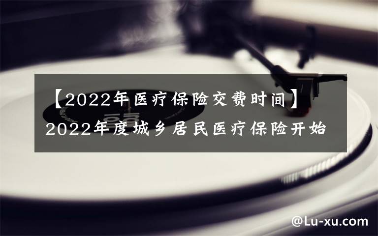 【2022年醫(yī)療保險(xiǎn)交費(fèi)時(shí)間】?2022年度城鄉(xiāng)居民醫(yī)療保險(xiǎn)開(kāi)始繳費(fèi) 時(shí)間：9月1日至12月31日